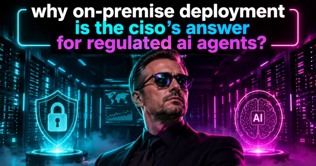 Why On-Premise Deployment Is the CISO's Answer for Regulated AI Agents